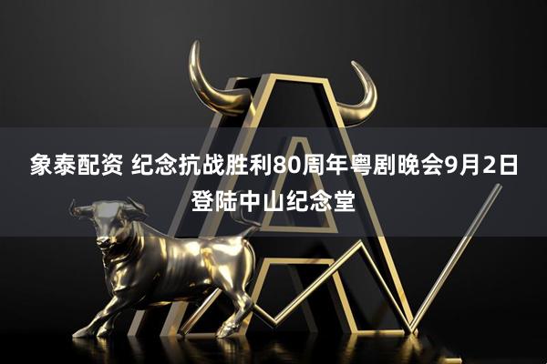 象泰配资 纪念抗战胜利80周年粤剧晚会9月2日登陆中山纪念堂