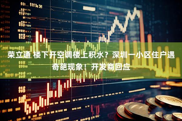 荣立通 楼下开空调楼上积水？深圳一小区住户遇奇葩现象！开发商回应