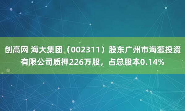 创高网 海大集团（002311）股东广州市海灏投资有限公司质押226万股，占总股本0.14%