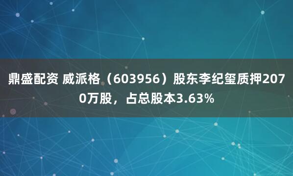 鼎盛配资 威派格（603956）股东李纪玺质押2070万股，占总股本3.63%