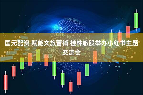 国元配资 赋能文旅营销 桂林旅股举办小红书主题交流会