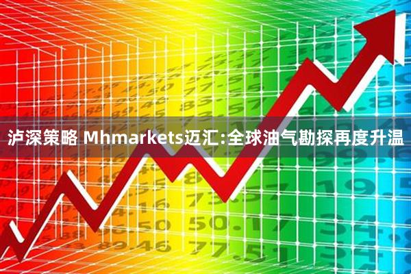 泸深策略 Mhmarkets迈汇:全球油气勘探再度升温