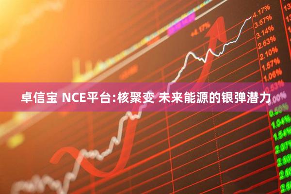 卓信宝 NCE平台:核聚变 未来能源的银弹潜力