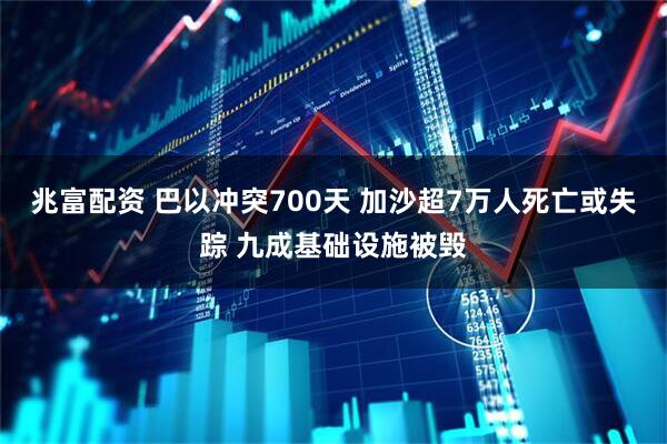 兆富配资 巴以冲突700天 加沙超7万人死亡或失踪 九成基础设施被毁