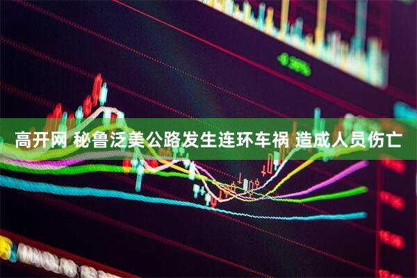 高开网 秘鲁泛美公路发生连环车祸 造成人员伤亡