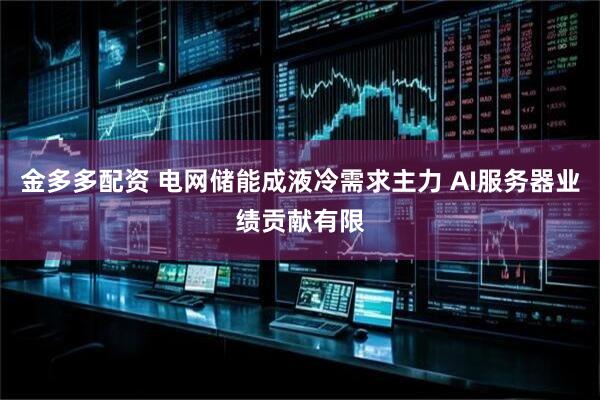 金多多配资 电网储能成液冷需求主力 AI服务器业绩贡献有限