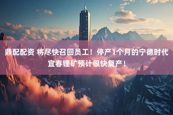 鼎配配资 将尽快召回员工！停产1个月的宁德时代宜春锂矿预计很快复产！