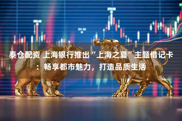 泰仓配资 上海银行推出“上海之夏”主题借记卡：畅享都市魅力，打造品质生活