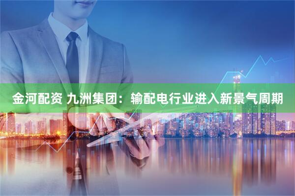 金河配资 九洲集团：输配电行业进入新景气周期