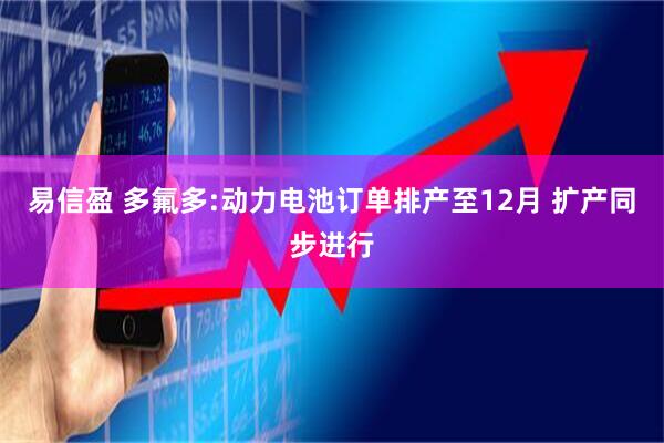 易信盈 多氟多:动力电池订单排产至12月 扩产同步进行