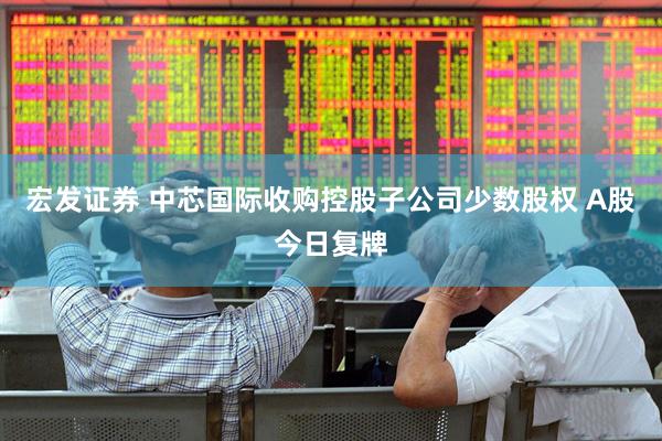 宏发证券 中芯国际收购控股子公司少数股权 A股今日复牌