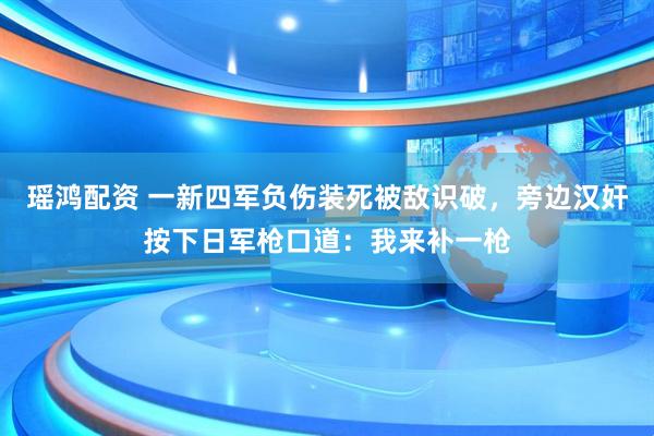 瑶鸿配资 一新四军负伤装死被敌识破，旁边汉奸按下日军枪口道：我来补一枪