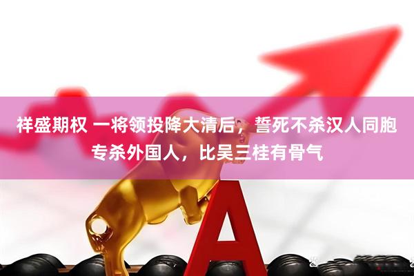 祥盛期权 一将领投降大清后，誓死不杀汉人同胞专杀外国人，比吴三桂有骨气