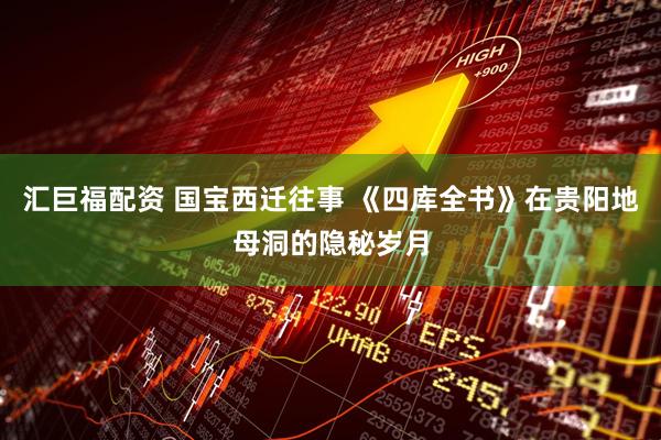 汇巨福配资 国宝西迁往事 《四库全书》在贵阳地母洞的隐秘岁月