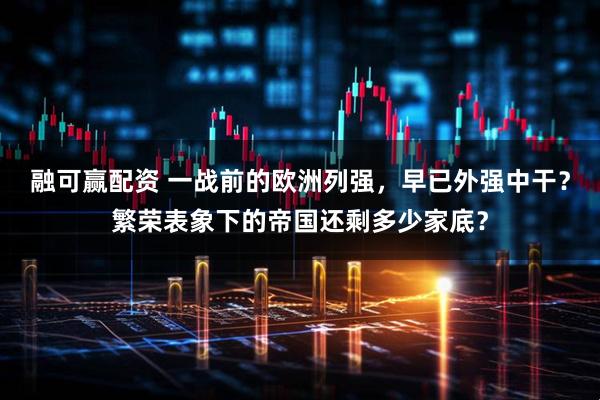 融可赢配资 一战前的欧洲列强，早已外强中干？繁荣表象下的帝国还剩多少家底？