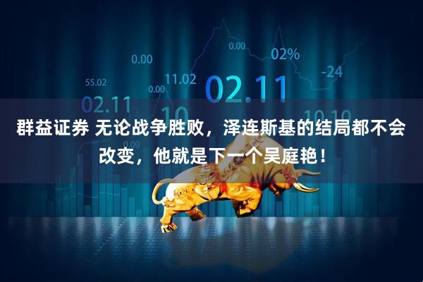 群益证券 无论战争胜败，泽连斯基的结局都不会改变，他就是下一个吴庭艳！