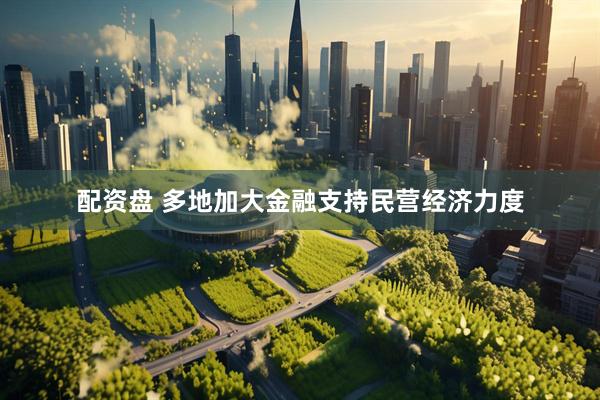 配资盘 多地加大金融支持民营经济力度