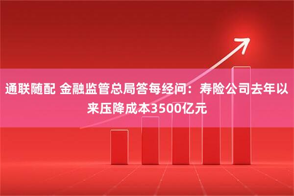 通联随配 金融监管总局答每经问：寿险公司去年以来压降成本3500亿元